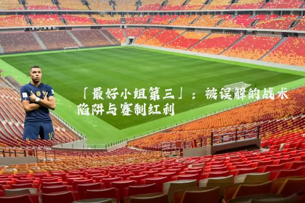 「最好小组第三」：被误解的战术陷阱与赛制红利