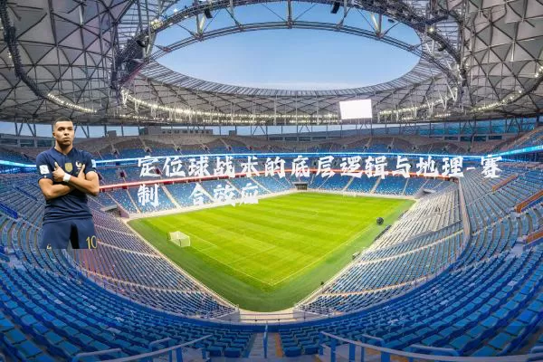 定位球战术的底层逻辑与地理-赛制耦合效应