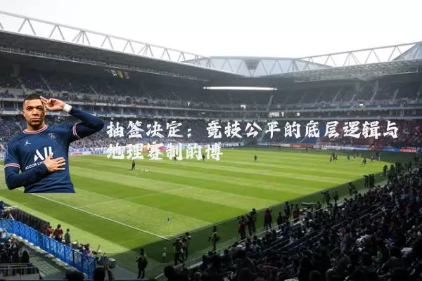 抽签决定：竞技公平的底层逻辑与地理赛制的博弈