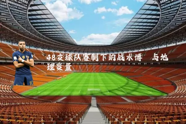 48支球队赛制下的战术博弈与地理变量