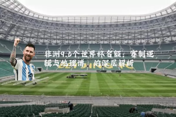 非洲9.5个世界杯名额：赛制逻辑与地理博弈的深层解析