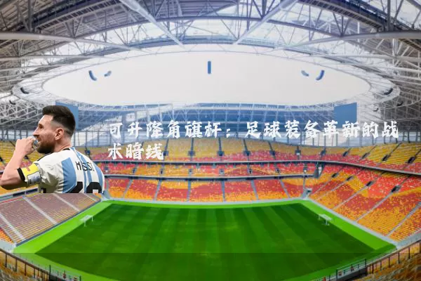 可升降角旗杆：足球装备革新的战术暗线