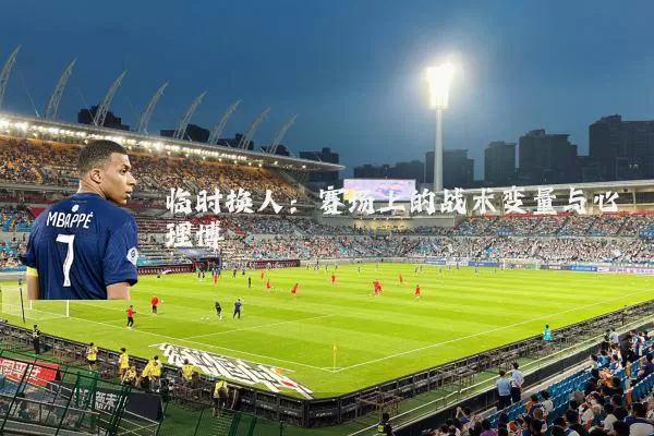 临时换人：赛场上的战术变量与心理博弈
