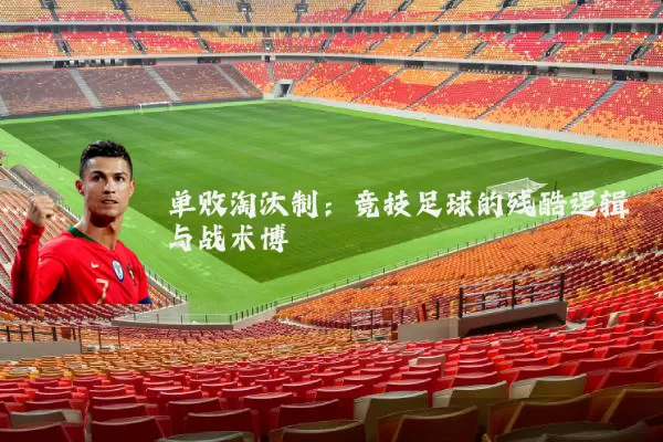 单败淘汰制：竞技足球的残酷逻辑与战术博弈