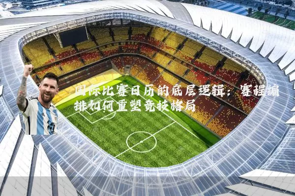 国际比赛日历的底层逻辑：赛程编排如何重塑竞技格局